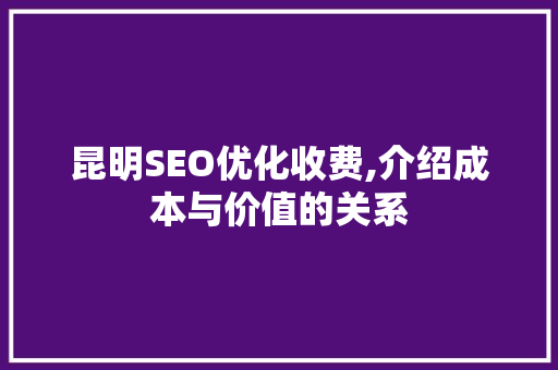 昆明SEO优化收费,介绍成本与价值的关系