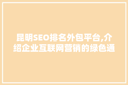 昆明SEO排名外包平台,介绍企业互联网营销的绿色通道