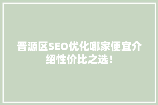 晋源区SEO优化哪家便宜介绍性价比之选！