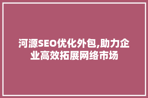 河源SEO优化外包,助力企业高效拓展网络市场