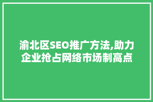 渝北区SEO推广方法,助力企业抢占网络市场制高点