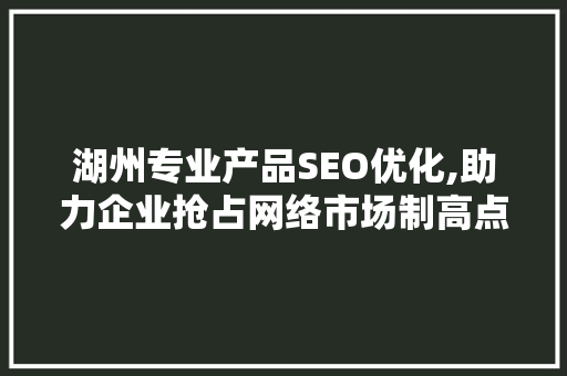湖州专业产品SEO优化,助力企业抢占网络市场制高点