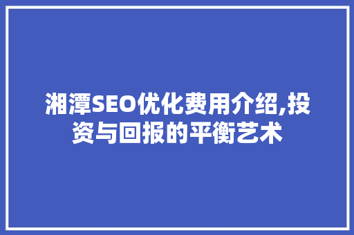 湘潭SEO优化费用介绍,投资与回报的平衡艺术