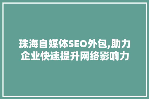 珠海自媒体SEO外包,助力企业快速提升网络影响力