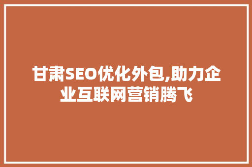 甘肃SEO优化外包,助力企业互联网营销腾飞