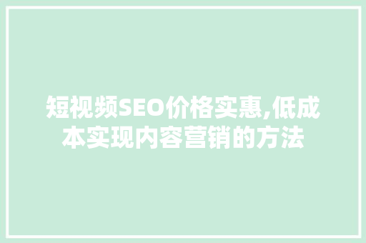 短视频SEO价格实惠,低成本实现内容营销的方法