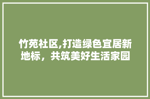 竹苑社区,打造绿色宜居新地标，共筑美好生活家园