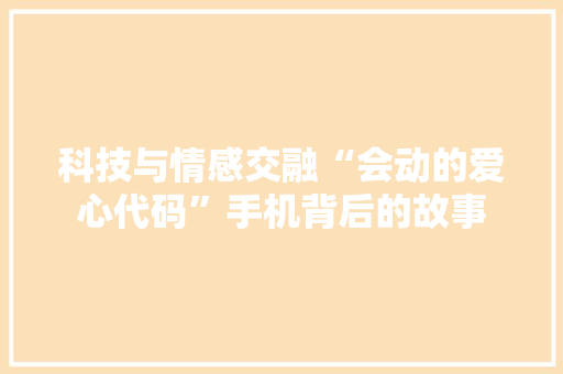 科技与情感交融“会动的爱心代码”手机背后的故事