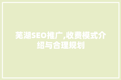 芜湖SEO推广,收费模式介绍与合理规划