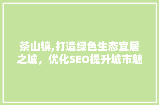茶山镇,打造绿色生态宜居之城，优化SEO提升城市魅力