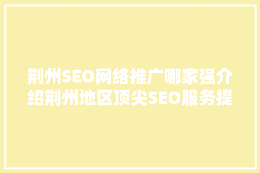 荆州SEO网络推广哪家强介绍荆州地区顶尖SEO服务提供商