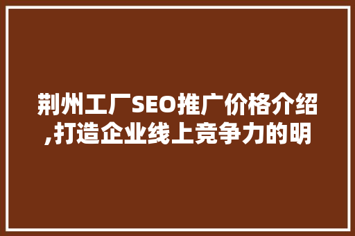 荆州工厂SEO推广价格介绍,打造企业线上竞争力的明智之选