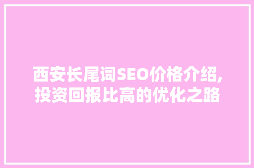西安长尾词SEO价格介绍,投资回报比高的优化之路