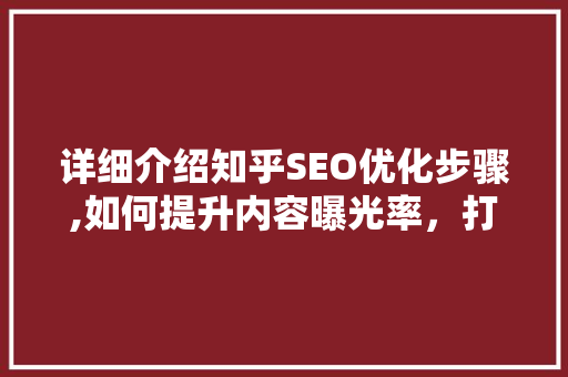 详细介绍知乎SEO优化步骤,如何提升内容曝光率，打造爆款文章