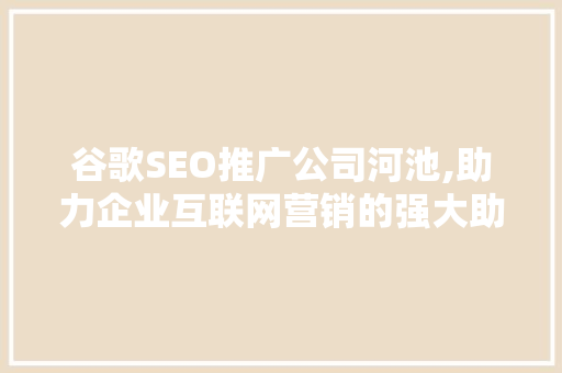 谷歌SEO推广公司河池,助力企业互联网营销的强大助力