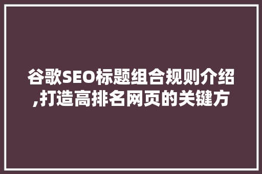 谷歌SEO标题组合规则介绍,打造高排名网页的关键方法
