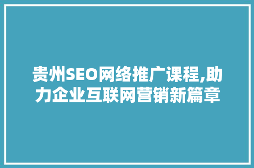 贵州SEO网络推广课程,助力企业互联网营销新篇章