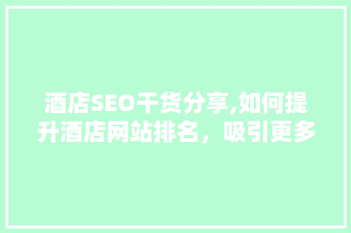 酒店SEO干货分享,如何提升酒店网站排名，吸引更多顾客  第1张
