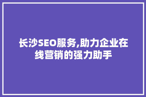 长沙SEO服务,助力企业在线营销的强力助手