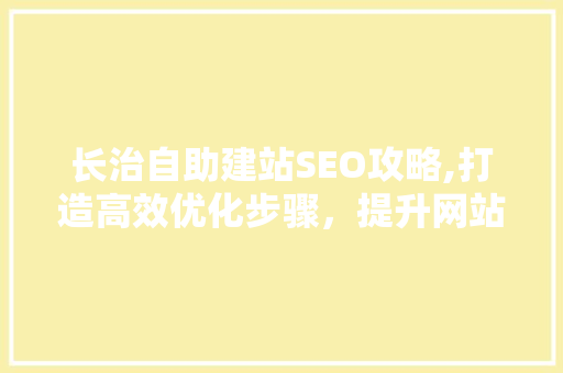 长治自助建站SEO攻略,打造高效优化步骤，提升网站排名