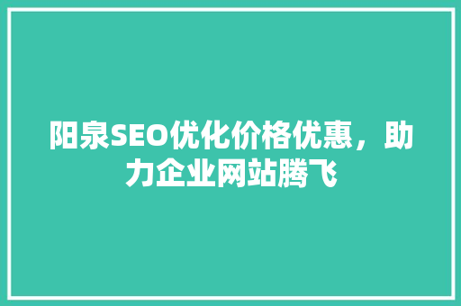 阳泉SEO优化价格优惠，助力企业网站腾飞