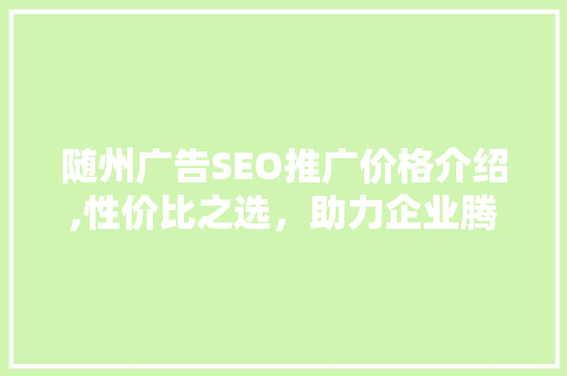 随州广告SEO推广价格介绍,性价比之选，助力企业腾飞