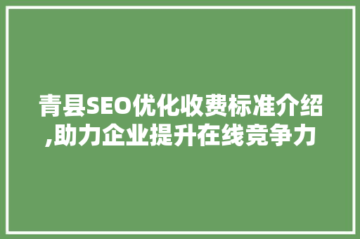 青县SEO优化收费标准介绍,助力企业提升在线竞争力