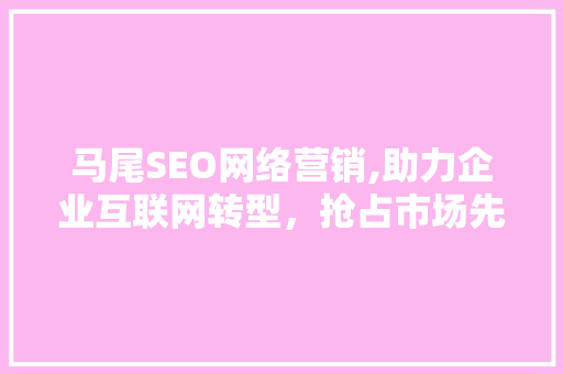 马尾SEO网络营销,助力企业互联网转型，抢占市场先机