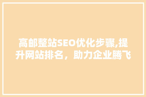 高邮整站SEO优化步骤,提升网站排名，助力企业腾飞