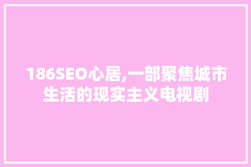 186SEO心居,一部聚焦城市生活的现实主义电视剧  第1张