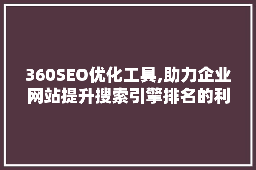 360SEO优化工具,助力企业网站提升搜索引擎排名的利器