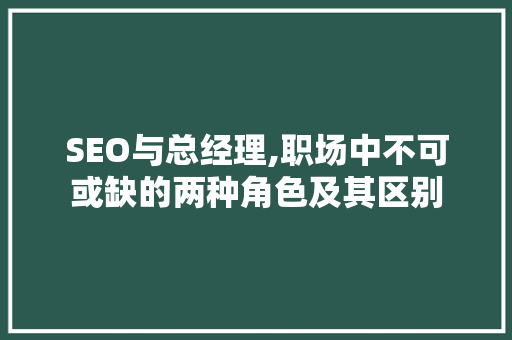 SEO与总经理,职场中不可或缺的两种角色及其区别  第1张