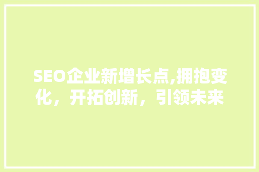 SEO企业新增长点,拥抱变化，开拓创新，引领未来