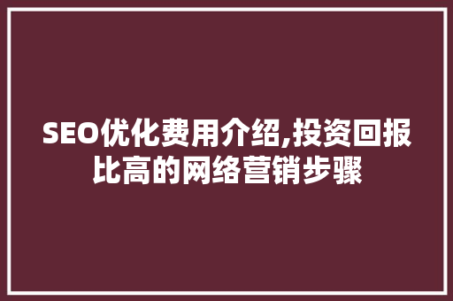 SEO优化费用介绍,投资回报比高的网络营销步骤