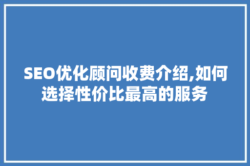 SEO优化顾问收费介绍,如何选择性价比最高的服务