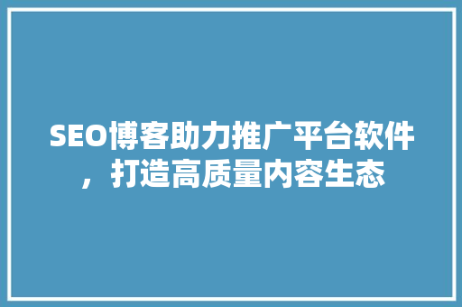 SEO博客助力推广平台软件，打造高质量内容生态