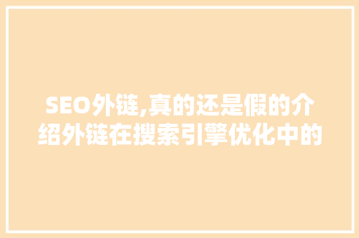 SEO外链,真的还是假的介绍外链在搜索引擎优化中的重要作用