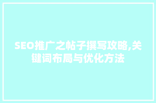 SEO推广之帖子撰写攻略,关键词布局与优化方法