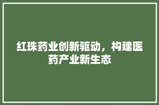 红珠药业创新驱动，构建医药产业新生态