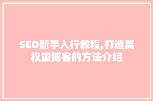 SEO新手入行教程,打造高权重博客的方法介绍