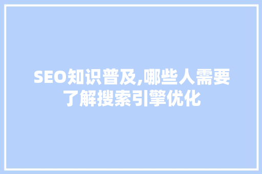 SEO知识普及,哪些人需要了解搜索引擎优化