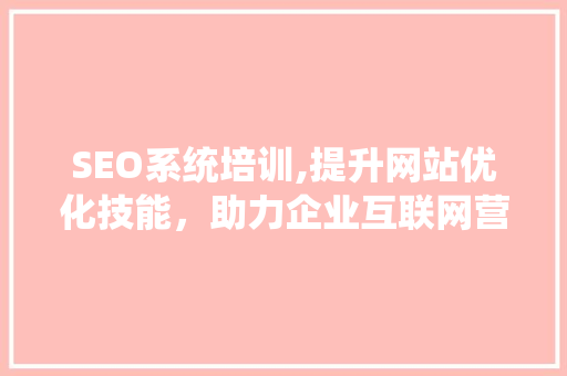 SEO系统培训,提升网站优化技能，助力企业互联网营销