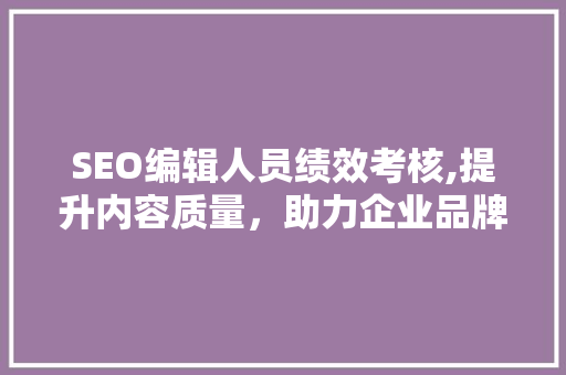 SEO编辑人员绩效考核,提升内容质量，助力企业品牌腾飞