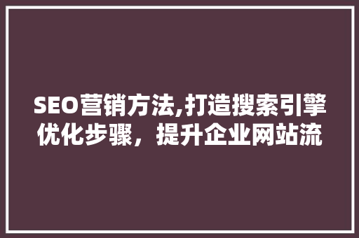 SEO营销方法,打造搜索引擎优化步骤，提升企业网站流量与品牌知名度