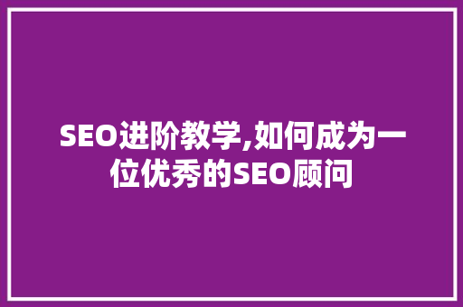 SEO进阶教学,如何成为一位优秀的SEO顾问