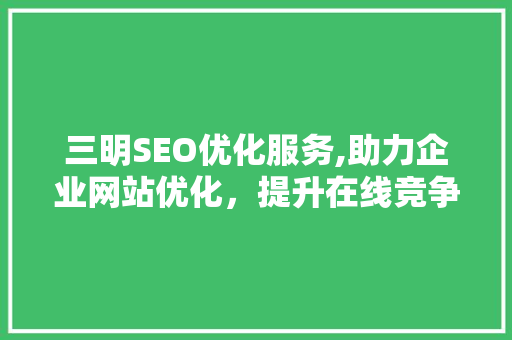 三明SEO优化服务,助力企业网站优化，提升在线竞争力