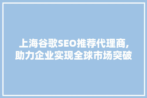 上海谷歌SEO推荐代理商,助力企业实现全球市场突破