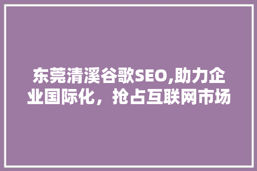 东莞清溪谷歌SEO,助力企业国际化，抢占互联网市场制高点