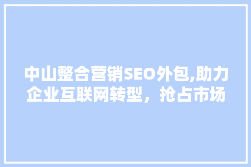 中山整合营销SEO外包,助力企业互联网转型，抢占市场先机