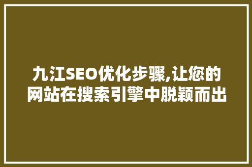 九江SEO优化步骤,让您的网站在搜索引擎中脱颖而出